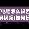 (电脑怎么设密码视频)如何设置电脑密码，详细视频教程及指南