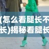 (怎么看腿长不长)揭秘看腿长不长，从遗传到时尚的多角度分析