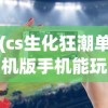 (cs生化狂潮单机版手机能玩吗)CS生化狂潮单机版手机，游戏介绍与常见问题解答
