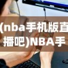 (nba手机版直播吧)NBA手机版，移动赛场的新体验