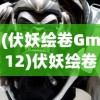 (伏妖绘卷Gm12)伏妖绘卷GM，游戏背景、特色内容与玩家常见问题解答