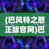 (巴风特之怒正版官网)巴风特之怒正版App，游戏新纪元的前瞻之作