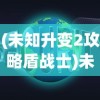 (未知升变2攻略盾战士)未知升变2攻略大全及常见问答（FAQ）