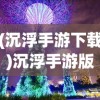 (沉浮手游下载)沉浮手游版上线时间与游玩期待