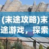 (末途攻略)末途游戏，探索未知世界的冒险之旅