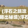 (浮石之旅攻略出秘境)浮石之旅全面攻略，探索未知世界的秘密