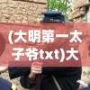 (大明第一太子爷txt)大明第一太子爷，权力、荣耀与历史的交织