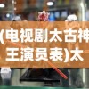 (电视剧太古神王演员表)太古神王演员表及角色解析