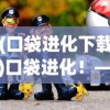 (口袋进化下载)口袋进化！——探索移动游戏的新纪元