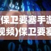 (保卫要塞手游视频)保卫要塞手游，战略与激情的完美结合