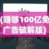(赚够100亿免广告破解版)赚够100亿，告别广告打扰——一种全新的生活体验