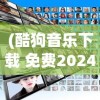 (酷狗音乐下载 免费2024最新版本)酷歌音乐，探索数字音乐的新纪元