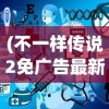 (不一样传说2免广告最新版)不一样传说2免广告，游戏的新篇章