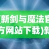 (新剑与魔法官方网站下载)新剑与魔法官方网站，探索奇幻世界的门户