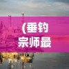 (垂钓宗师最新版游戏介绍)垂钓宗师最新版，全新体验与深度解析