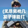(无尽男枪几发子弹能打)无尽男枪子弹数量揭秘，深度解析男枪技能与战术运用