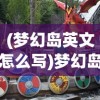 (梦幻岛英文怎么写)梦幻岛，神秘的乐园与无尽的冒险之旅英文解读