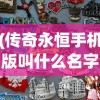 (传奇永恒手机版叫什么名字)传奇永恒手机版，探索移动传奇的新篇章