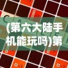 (第六大陆手机能玩吗)第六大陆游戏还能玩吗？全面解析当前状态与未来展望
