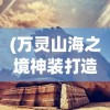 (万灵山海之境神装打造)万灵山海之境绝招，神秘力量的探索