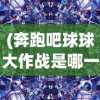 (奔跑吧球球大作战是哪一集的)奔跑吧球球大作战，揭秘特定集数中的精彩瞬间