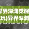 (异界深渊觉醒怎么玩)异界深渊觉醒领取攻略及常见问题解答