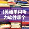 (英语单词听力软件哪个好)英语单词听力软件，助力英语学习的利器