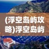 (浮空岛屿攻略)浮空岛屿，各个岛屿的多样用途与特色