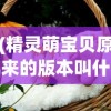 (精灵萌宝贝原来的版本叫什么名字)关于精灵萌宝贝，原版本的探索与解析