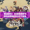 重温拾忆：无需登录即可游玩的群雄时代旧下版本——新生代的游戏风尚探讨