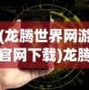 (龙腾世界网游官网下载)龙腾世界网游官网——探索虚拟世界的门户