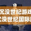 (沉没世纪游戏)沉没世纪国际服，游戏探索与常见问题解答