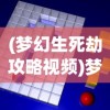 (梦幻生死劫攻略视频)梦幻生死劫攻略大全及常见问题解答