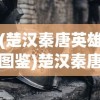 (楚汉秦唐英雄图鉴)楚汉秦唐三国版，历史重现的独特视角