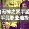 (无神之界手游平民职业选择)无神之界手游平民职业解析与选择建议