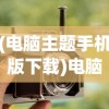 (电脑主题手机版下载)电脑主题手机版，多样风格，便捷定制