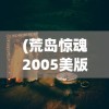 (荒岛惊魂2005美版)荒岛惊魂，生存挑战与心理挣扎的交织
