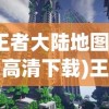 (王者大陆地图全景高清下载)王者大陆地图全景高清，探索游戏世界的奥秘