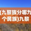 (九黎族分哪九个民族)九黎族，历史长河中的民族演变