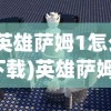 (英雄萨姆1怎么下载)英雄萨姆1游戏攻略及常见问题解答
