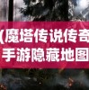 (魔塔传说传奇手游隐藏地图攻略视频)魔塔传说传奇手游隐藏地图攻略揭秘与探索