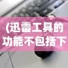 (迅雷工具的功能不包括下列哪项)迅雷工具的功能不包括深度解析