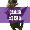 (起源幻想0.1折最新版本更新内容)起源幻想，探索神秘世界的0.1折之旅