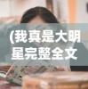 (我真是大明星完整全文免费阅读)我真是大明星，探索现代娱乐圈的自我呈现与挑战