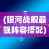 (银河战舰最强阵容搭配)银河战舰最强阵容，策略、组合与未来展望