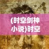 (时空剑神 小说)时空剑神，穿越维度与时间的剑术传奇