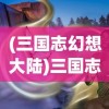 (三国志幻想大陆)三国志幻想大陆官服，游戏探索与常见问题解答