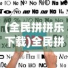 (全民拼拼乐下载)全民拼拼乐老版，经典再现与回顾