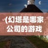 (幻塔是哪家公司的游戏)幻塔游戏背后的神秘公司，揭秘其背后的故事与未来展望
