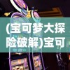 (宝可梦大探险破解)宝可梦大探险，深入解析游戏世界与攻略秘籍的维基百科